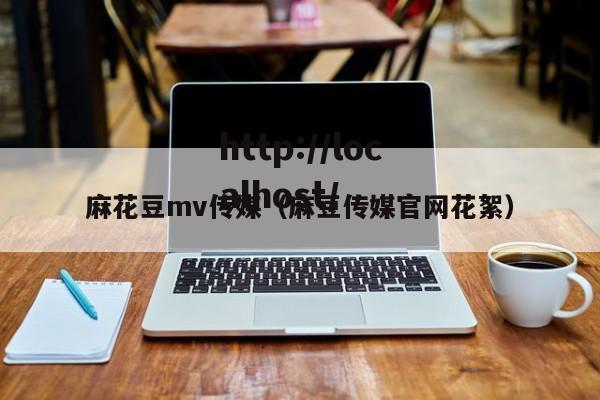麻花豆mv传媒（麻豆传媒官网花絮）